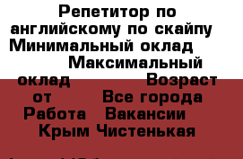 Репетитор по английскому по скайпу › Минимальный оклад ­ 25 000 › Максимальный оклад ­ 45 000 › Возраст от ­ 18 - Все города Работа » Вакансии   . Крым,Чистенькая